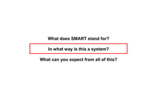 What does SMART stand for?
In what way is this a system?
What can you expect from all of this?
 