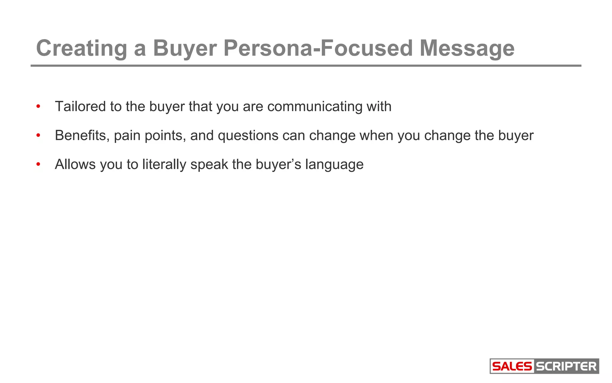 Creating a Buyer Persona-Focused Message
• Tailored to the buyer that you are communicating with
• Benefits, pain points, and questions can change when you change the buyer
• Allows you to literally speak the buyer’s language
 