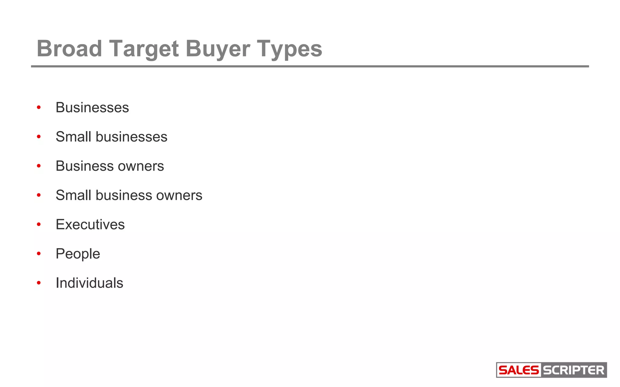 Broad Target Buyer Types
• Businesses
• Small businesses
• Business owners
• Small business owners
• Executives
• People
• Individuals
 