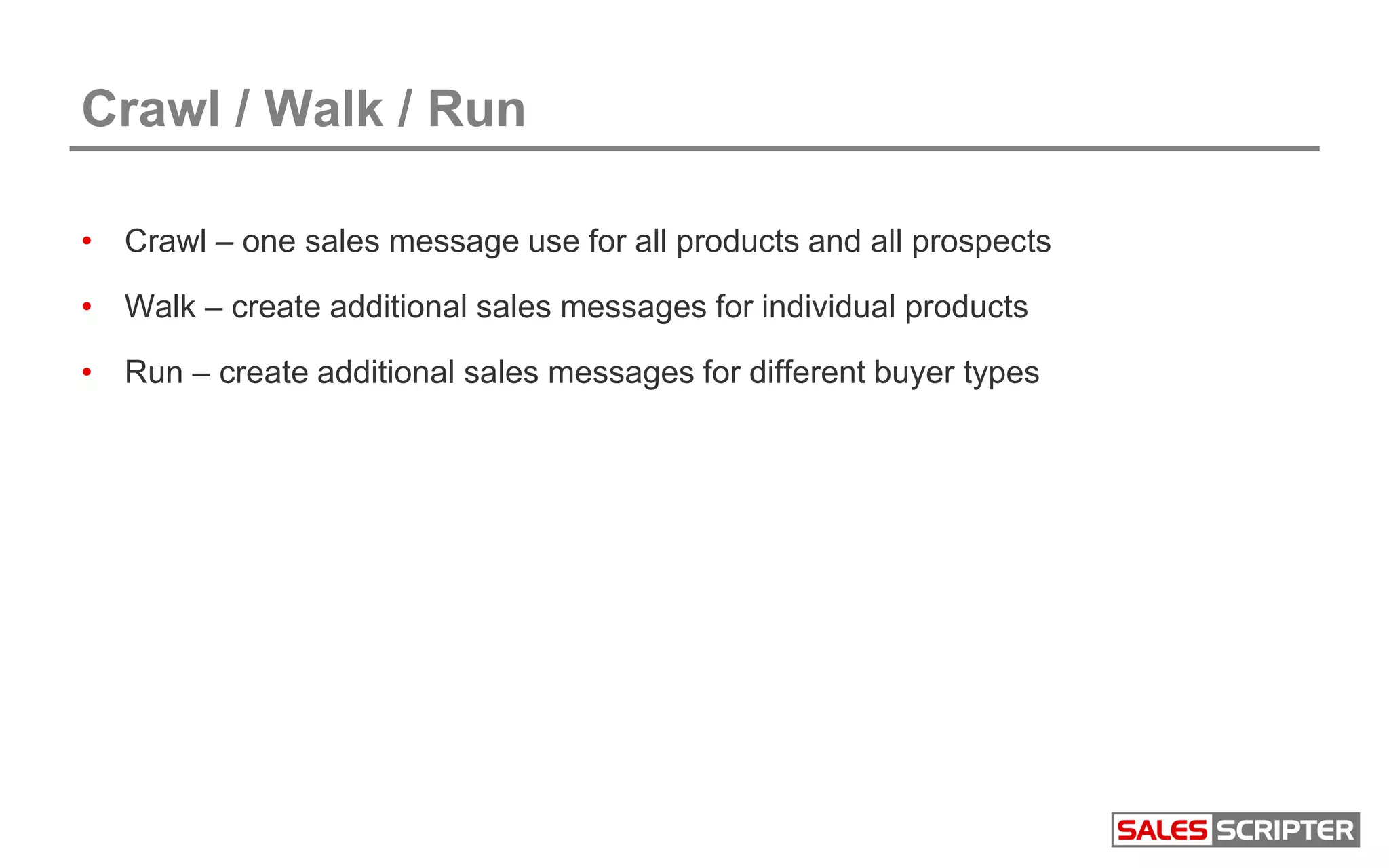 Crawl / Walk / Run
• Crawl – one sales message use for all products and all prospects
• Walk – create additional sales messages for individual products
• Run – create additional sales messages for different buyer types
 
