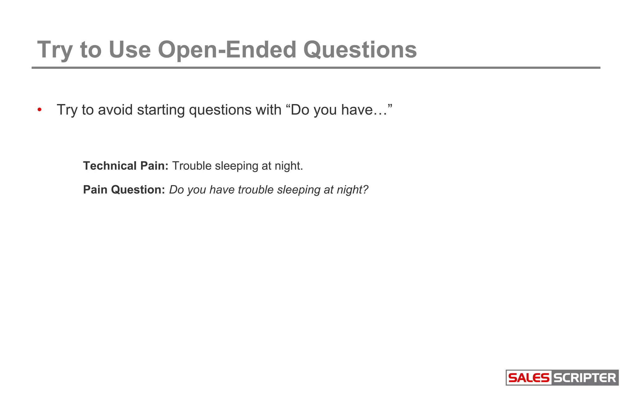 Try to Use Open-Ended Questions
• Try to avoid starting questions with “Do you have…”
Technical Pain: Trouble sleeping at night.
Pain Question: Do you have trouble sleeping at night?
 