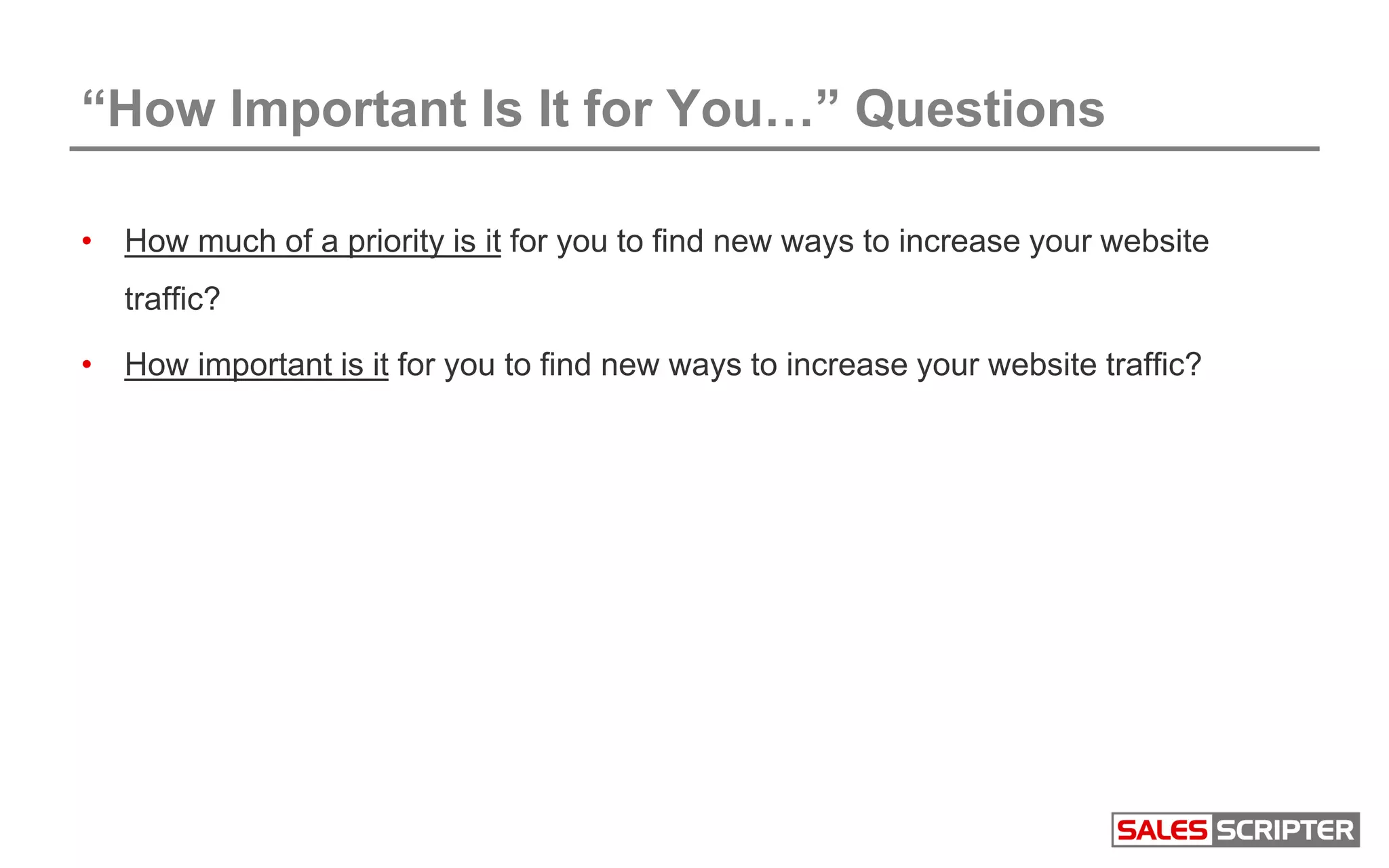“How Important Is It for You…” Questions
• How much of a priority is it for you to find new ways to increase your website
traffic?
• How important is it for you to find new ways to increase your website traffic?
 