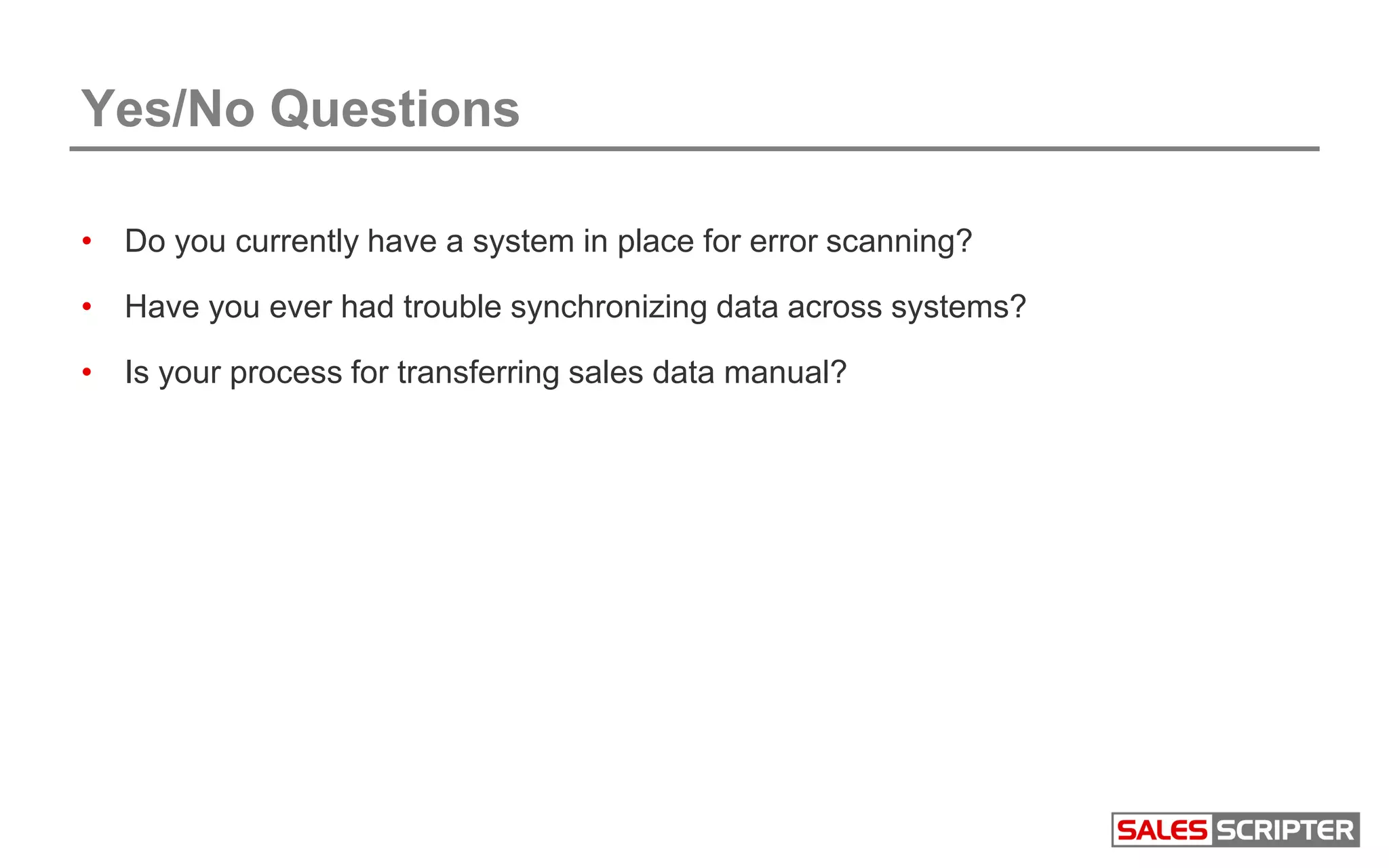 Yes/No Questions
• Do you currently have a system in place for error scanning?
• Have you ever had trouble synchronizing data across systems?
• Is your process for transferring sales data manual?
 