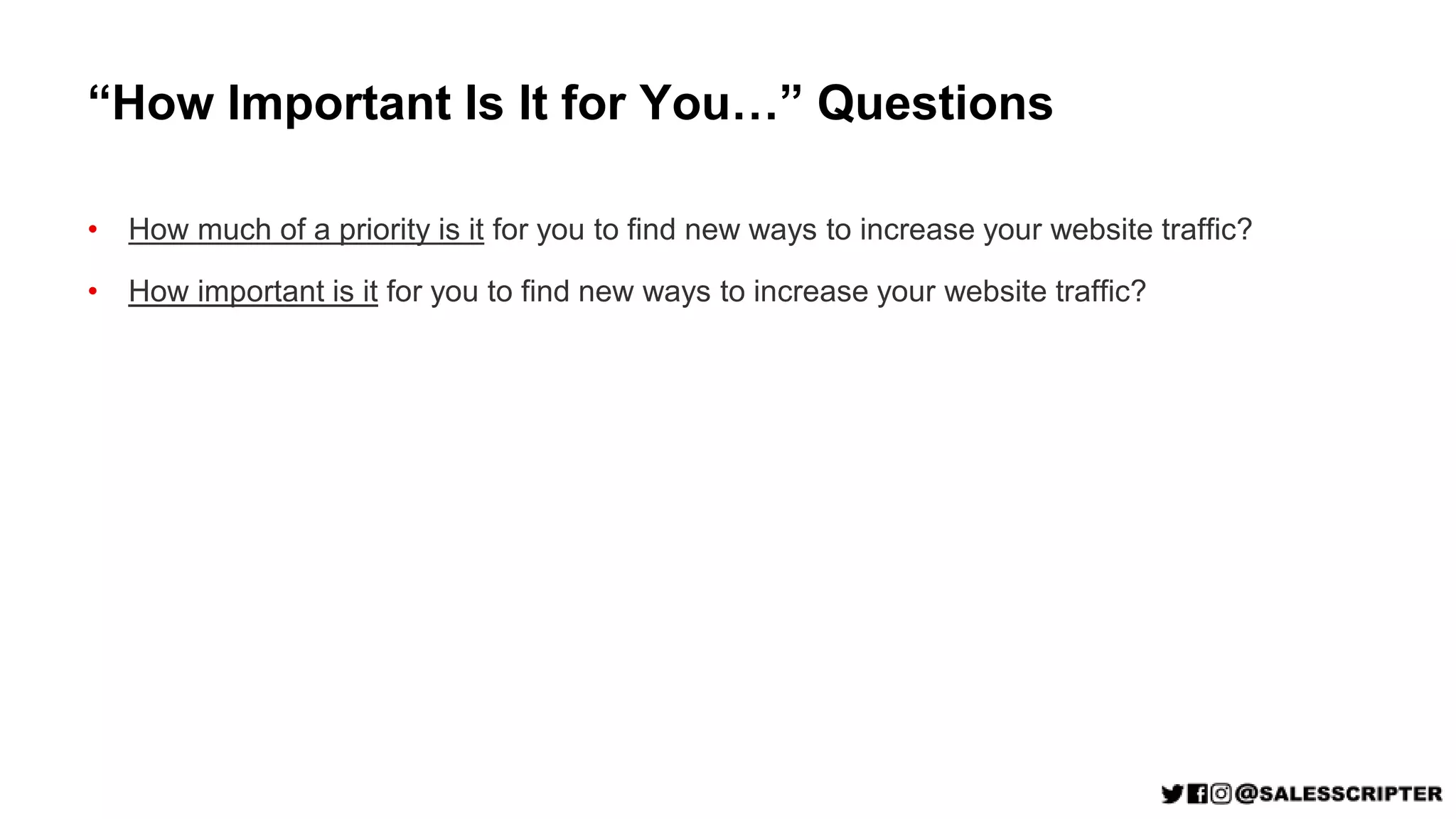 “How Important Is It for You…” Questions
• How much of a priority is it for you to find new ways to increase your website traffic?
• How important is it for you to find new ways to increase your website traffic?
 