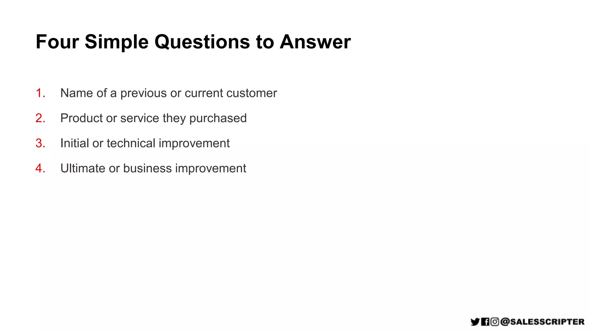 Four Simple Questions to Answer
1. Name of a previous or current customer
2. Product or service they purchased
3. Initial or technical improvement
4. Ultimate or business improvement
 