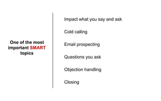 One of the most
important SMART
topics
Cold calling
Email prospecting
Questions you ask
Objection handling
Closing
Impact ...