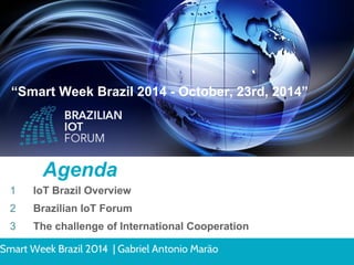 “Smart Week Brazil 2014 - October, 23rd, 2014” 
Agenda 
IoT Brazil Overview 
Brazilian IoT Forum 
The challenge of International Cooperation 
1 
2 
3 
Smart Week Brazil 2014 | Gabriel Antonio Marão 
 