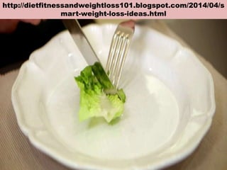 http://dietfitnessandweightloss101.blogspot.com/2014/04/s
mart-weight-loss-ideas.html
 