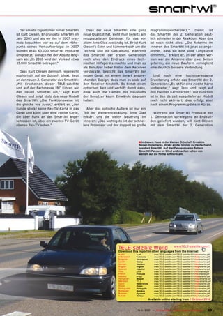 Der smarte Eigentümer hinter SmartWi       Dass der neue SmartWi eine ganz                    Programmspeicherplatz.“      Damit    ist
ist Kurt Olesen. Er gründete SmartWi im    neue Qualität hat, sieht man bereits am               das SmartWi der 2. Generation deut-
Jahr 2005 und als wir ihn in 2007 erst-    neugestalteten Gehäuse, für das vor                   lich schneller in der Reaktion. Aber das
mals besuchten war es auf dem Höhe-        allem Jens Glad zuständig ist. Er ist Kurt            ist noch nicht alles. „Die Antenne im
punkt seines Verkaufserfolgs: in 2007      Olesen‘s Sohn und kümmert sich um die                 Inneren des SmartWi ist jetzt so ange-
wurden etwa 60.000 SmartWi Produkte        Technik und die Gestaltung. Während                   ordnet, dass sie eine volle Längsseite
umgesetzt. Danach fiel der Absatz lang-    das SmartWi der ersten Generation                     einnimmt,“ erklärt er. In der alten Ver-
sam ab: „In 2010 wird der Verkauf etwa     noch eher den Eindruck eines tech-                    sion war die Antenne über zwei Seiten
35.000 SmartWi betragen.“                  nischen Hilfsgeräts machte und man es                 geformt, die neue Bauform ermöglicht
                                           als Benutzer lieber hinter dem Receiver               eine deutlich bessere Verbindung.
  Dass Kurt Olesen dennoch regelrecht      versteckte, besticht das SmartWi der
euphorisch auf die Zukunft blickt, liegt   neuen Gerät mit einem derart anspre-                     Und noch eine hochinteressante
an der neuen 2. Generator des SmartWi:     chenden Design, dass man es stolz auf                 Erweiterung erfuhr das SmartWi der 2.
„Mit Erscheinen dieser TELE-satellite      den Receiver hinstellt. Es bietet einen               Generation: „Es ist für eine zweite Karte
und auf der Fachmesse IBC führen wir       optischen Reiz und verhilft damit dazu,               vorbereitet,“ sagt Jens und zeigt auf
den neuen SmartWi ein,“ sagt Kurt          dass auch die Damen des Haushalts                     den zweiten Kartenschlitz. Die Funktion
Olesen und zeigt stolz das neue Modell     der Benutzer kaum Einwände dagegen                    ist in den derzeit ausgelieferten Modell
des SmartWi. „Die Funktionsweise ist       haben.                                                noch nicht aktiviert, dies erfolgt aber
die gleiche wie zuvor,“ erklärt er, „der                                                         nach einem Programmupdate in Kürze.
Kunde steckt seine Pay-TV-Karte in das       Aber das optische Äußere ist nur ein
Gerät und kann über eine zweite Karte,     Teil der Weiterentwicklung. Jens Glad                   Während die SmartWi Produkte der
die über Funk an das SmartWi ange-         erklärt uns die vielen Neuerung im                    1. Generation vorwiegend an Endkun-
schlossen ist, über ein zweites TV-Gerät   Inneren: „Das wichtigste ist der schnel-              den geliefert wurden, will Kurt Olesen
ebenso Pay-TV sehen.“                      lere Prozessor und der doppelt so große               mit dem SmartWi der 2. Generation




                                                                                    ■ In diesem Haus in der kleinen Ortschaft Kruså im
                                                                                     Süden Dänemarks, direkt an der Grenze zu Deutschland,
                                                                                     residiert SmartWi. Auf drei Fahnenmasten flattern
                                                                                     SmartWi-Fahnen im Wind und machen schon von
                                                                                     weitem auf die Firma aufmerksam.




                                                                    TELE-satelliteother languageswww.TELE-satellite.com/...
                                                                    Download this report in
                                                                                            World from the Internet:
                                                                    Arabic         ‫العربية‬          www.TELE-satellite.com/TELE-satellite-1011/ara/smartwi.pdf
                                                                    Indonesian     Indonesia        www.TELE-satellite.com/TELE-satellite-1011/bid/smartwi.pdf
                                                                    Bulgarian      Български        www.TELE-satellite.com/TELE-satellite-1011/bul/smartwi.pdf
                                                                    Czech          Česky            www.TELE-satellite.com/TELE-satellite-1011/ces/smartwi.pdf
                                                                    German         Deutsch          www.TELE-satellite.com/TELE-satellite-1011/deu/smartwi.pdf
                                                                    English        English          www.TELE-satellite.com/TELE-satellite-1011/eng/smartwi.pdf
                                                                    Spanish        Español          www.TELE-satellite.com/TELE-satellite-1011/esp/smartwi.pdf
                                                                    Farsi          ‫فارس ي‬           www.TELE-satellite.com/TELE-satellite-1011/far/smartwi.pdf
                                                                    French         Français         www.TELE-satellite.com/TELE-satellite-1011/fra/smartwi.pdf
                                                                    Hebrew         ‫עברית‬            www.TELE-satellite.com/TELE-satellite-1011/heb/smartwi.pdf
                                                                    Hungarian      Magyar           www.TELE-satellite.com/TELE-satellite-1011/mag/smartwi.pdf
                                                                    Mandarin       中文               www.TELE-satellite.com/TELE-satellite-1011/man/smartwi.pdf
                                                                    Dutch          Nederlands       www.TELE-satellite.com/TELE-satellite-1011/ned/smartwi.pdf
                                                                    Polish         Polski           www.TELE-satellite.com/TELE-satellite-1011/pol/smartwi.pdf
                                                                    Portuguese     Português        www.TELE-satellite.com/TELE-satellite-1011/por/smartwi.pdf
                                                                    Romanian       Română           www.TELE-satellite.com/TELE-satellite-1011/rom/smartwi.pdf
                                                                    Russian        Русский          www.TELE-satellite.com/TELE-satellite-1011/rus/smartwi.pdf
                                                                    Turkish        Türkçe           www.TELE-satellite.com/TELE-satellite-1011/tur/smartwi.pdf
                                                                                                Available online starting from 1 October 2010


                                                          www.TELE-satellite.com — 10-1
                                                                                      1/2010 — TELE-satellite — Global Digital TV Magazine                 63
 