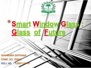 *Smart Window Glass :
Glass of Future
SHAHRUKH SUFIYAAN
COMP. SCI. ENGG.
ROLL NO. - 1200112199
 