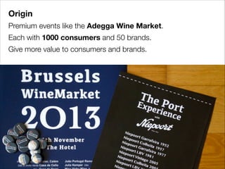 Origin
Premium events like the Adegga Wine Market.
Each with 1000 consumers and 50 brands.
Give more value to consumers and brands.

 