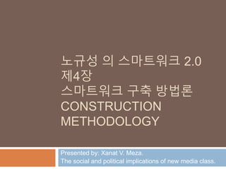 노규성 의 스마트워크 2.0
제4장
스마트워크 구축 방법론
CONSTRUCTION
METHODOLOGY
Presented by: Xanat V. Meza.
The social and political implications of new media class.
 
