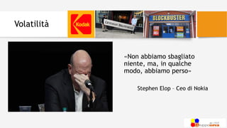 Volatilità
«Non abbiamo sbagliato
niente, ma, in qualche
modo, abbiamo perso»
Stephen Elop – Ceo di Nokia
 