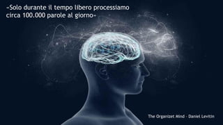 «Solo durante il tempo libero processiamo
circa 100.000 parole al giorno»
The Organizet Mind – Daniel Levitin
 