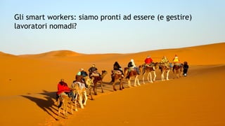 Gli smart workers: siamo pronti ad essere (e gestire)
lavoratori nomadi?
 