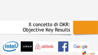 Il concetto di OKR:
Objective Key Results
 