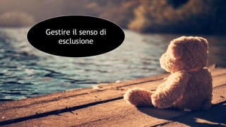 Gestire il senso di
esclusione
 