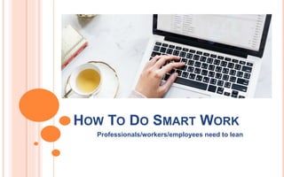 HOW TO DO SMART WORK
Professionals/workers/employees need to lean
 