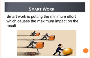 SMART WORK
Smart work is putting the minimum effort
which causes the maximum impact on the
result
.