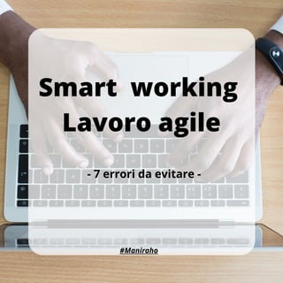 Smart working 
Lavoro agile
- 7 errori da evitare -
#Maniraho
 