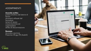 ADEMPIMENTI
Accordo scritto:
potere direttivo del datore di
lavoro
strumenti utilizzati dal
lavoratore
tempi di riposo
misure tecniche ed
organizzative
diritto di disconnessione
Recesso:
Accordo a termine
Preavviso 30 gg. (90 disabili)
 