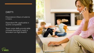 DIRITTI
Il lavoratore è libero di aderire
o meno
Dipendenti PA: applicabile in
quanto compatibile
Tener conto della priorità delle
richieste (lavoratrici madri e
lavoratori con figli disabili)
 