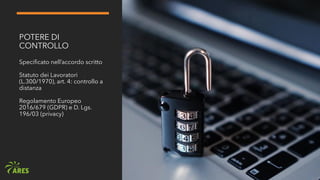 POTERE DI
CONTROLLO
Specificato nell’accordo scritto
Statuto dei Lavoratori
(L.300/1970), art. 4: controllo a
distanza
Regolamento Europeo
2016/679 (GDPR) e D. Lgs.
196/03 (privacy)
 