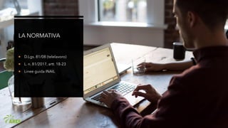 LA NORMATIVA
 D.Lgs. 81/08 (telelavoro)
 L. n. 81/2017, artt. 18-23
 Linee guida INAIL
 