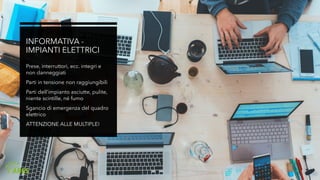 INFORMATIVA -
IMPIANTI ELETTRICI
Prese, interruttori, ecc. integri e
non danneggiati
Parti in tensione non raggiungibili
Parti dell’impianto asciutte, pulite,
niente scintille, né fumo
Sgancio di emergenza del quadro
elettrico
ATTENZIONE ALLE MULTIPLE!
 