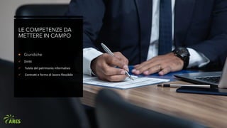 LE COMPETENZE DA
METTERE IN CAMPO
 Giuridiche
✓ Diritti
✓ Tutela del patrimonio informativo
✓ Contratti e forme di lavoro flessibile
 