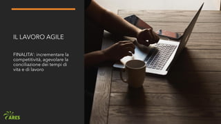 IL LAVORO AGILE
FINALITA’: incrementare la
competitività, agevolare la
conciliazione dei tempi di
vita e di lavoro
 
