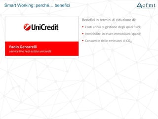 Smart Working: perché… benefici
Benefici in termini di riduzione di:
 Costi annui di gestione degli spazi fisici;
 Immobilizzi in asset immobiliari (spazi);
 Consumi e delle emissioni di CO2
 