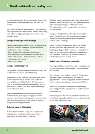 8    Smart, sustainable and healthy continued



as working from home one day per week, though there may be         Unless this property rationalisation takes place, the risk is that
performance or customer service reasons why this is not            by keeping unused space in the office plus working from home
possible.                                                          and in other places, energy use will actually increase.
                                                                   This could entirely erode the savings made from reducing
Using online conferencing (audio, video, etc.) is already saving   the need to travel.
some organisations tens of thousands of business miles, saving
costs and increasing productivity as well as playing a role in     Savings can often be made by better office design and more
saving the planet.                                                 modern choice of furniture. It is tempting to save costs and
                                                                   appear to be environmentally friendly by reusing existing
Saving travel through virtual meetings                             furniture, cabling and fittings.

• Aviva UK calculated that the CO2 cost of a full meeting of the   But this can often be false economy, leading also to a kind
  executive committee is 6.4 tonnes. Telepresence is now           of falsely virtuous and drab greenwash in office redesign.
  replacing face-to-face meetings.                                 Recycling sounds good. But the effect may be to constrain the
  Source: CBI (2010) Tackling Congestion, Driving Growth           options for both space saving and improving work efficiency.
• At BT teleconferencing replaces 340,000 trips and 54,000         This is where the carbon return on investment needs to be
  tonnes of CO2 per year – 40kg of CO2 for each call that          considered alongside the financial returns.
  replaces a physical meeting
  Source: SUSTEL project                                           Making smart offices more sustainable

Taking a practical approach                                        Designing new offices or refurbishing existing ones also creates
                                                                   the opportunity to make the buildings work smarter, as well as
The figures we are quoting here on organisational savings are      their occupants.
based on measured studies, not wishful thinking.
                                                                   When offices are being used more intensively through higher
Organisations can take a practical approach to target setting      average occupancy, building services may need to be
for travel reduction, both for business travel and for staff       upgraded. This is a chance to upgrade to more environmentally
commuting. Targets can be of the form: ‘We will reduce our         friendly products and services and improve natural lighting.
travel for (specified kinds of) meetings by x% by this date’, or
‘we will reduce business travel in our department by x% per        With offices perhaps being used by some staff over longer
year over the next 5 years’.                                       hours, intelligent building systems should be used to shut down
                                                                   unoccupied areas.
Similar targets can also be set for reducing consumption
of other resources, such as paper. Bringing in electronic          Desk-sharing means that staff who work early or late can base
processes and centralised printing should be accompanied by        themselves in dedicated areas that remain up and running while
paper reduction targets. Such targets need to be reinforced        the rest of the building shuts down.
through cultural change programmes.

Reducing waste in office space

Realising the environmental savings when people move to
working smarter critically depends on reducing office
requirements, as per the guidance in Section 5.




26                                                                                                     www.flexibility.co.uk
 