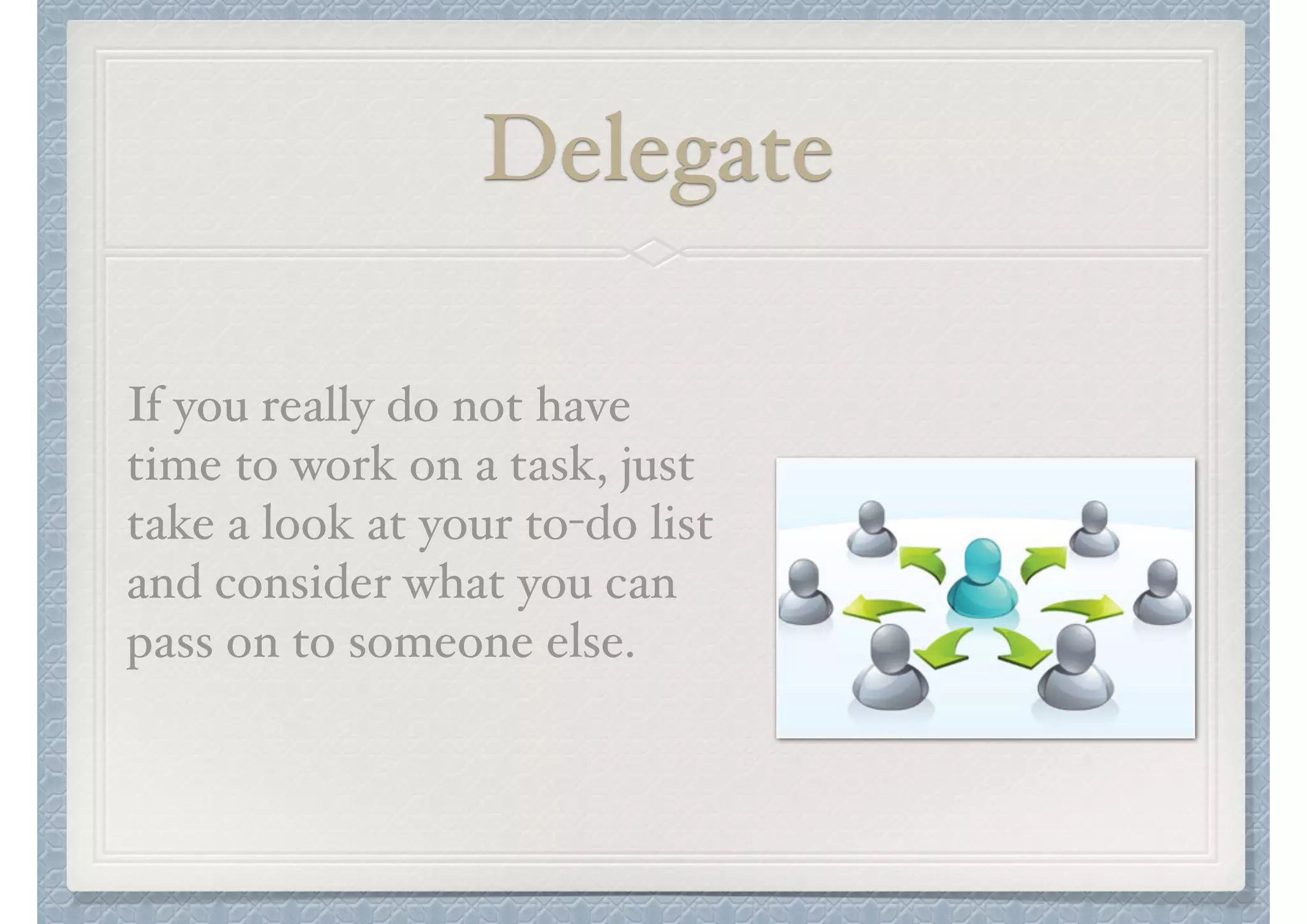 Delegate
If you really do not have
time to work on a task, just
take a look at your to-do list
and consider what you can
pass on to someone else.

 