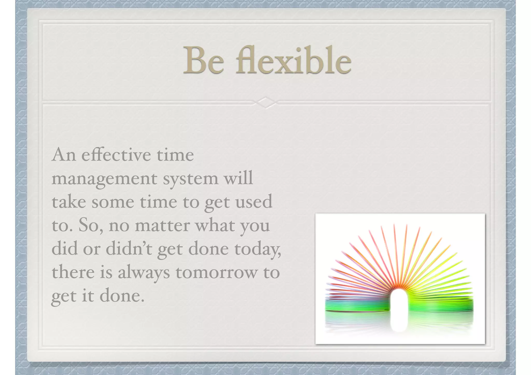 Be ﬂexible
An eﬀective time
management system will
take some time to get used
to. So, no matter what you
did or didn’t get done today,
there is always tomorrow to
get it done.

 