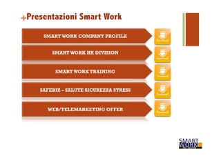 Presentazioni Smart Work 
+ 
SMART WORK COMPANY PROFILE 
SMART WORK HR DIVISION 
SMART WORK TRAINING 
SAFEBIZ – SALUTE SICUREZZA STRESS 
WEB/TELEMARKETING OFFER 
 