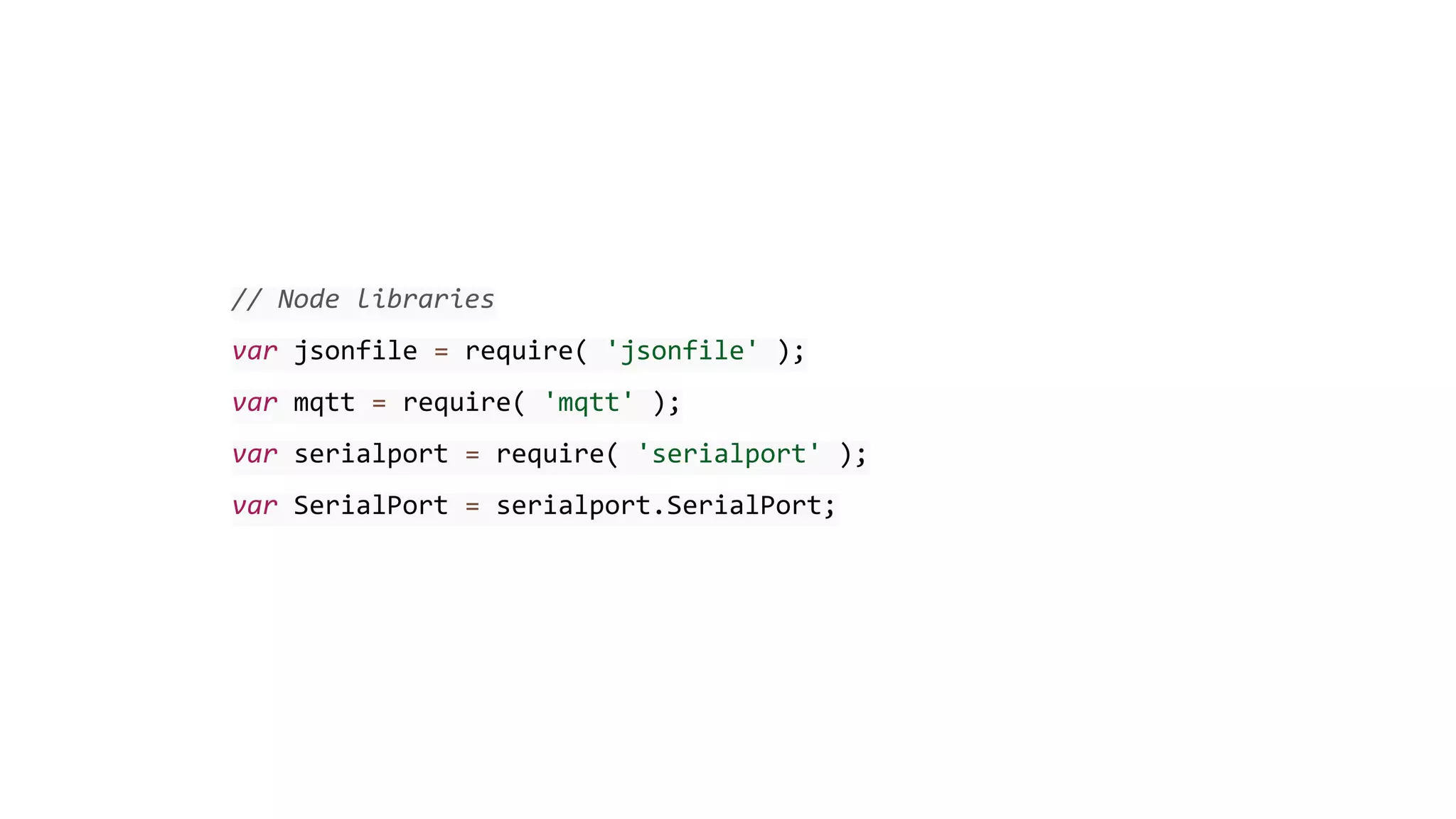 // Node libraries
var jsonfile = require( 'jsonfile' );
var mqtt = require( 'mqtt' );
var serialport = require( 'serialport' );
var SerialPort = serialport.SerialPort;
 