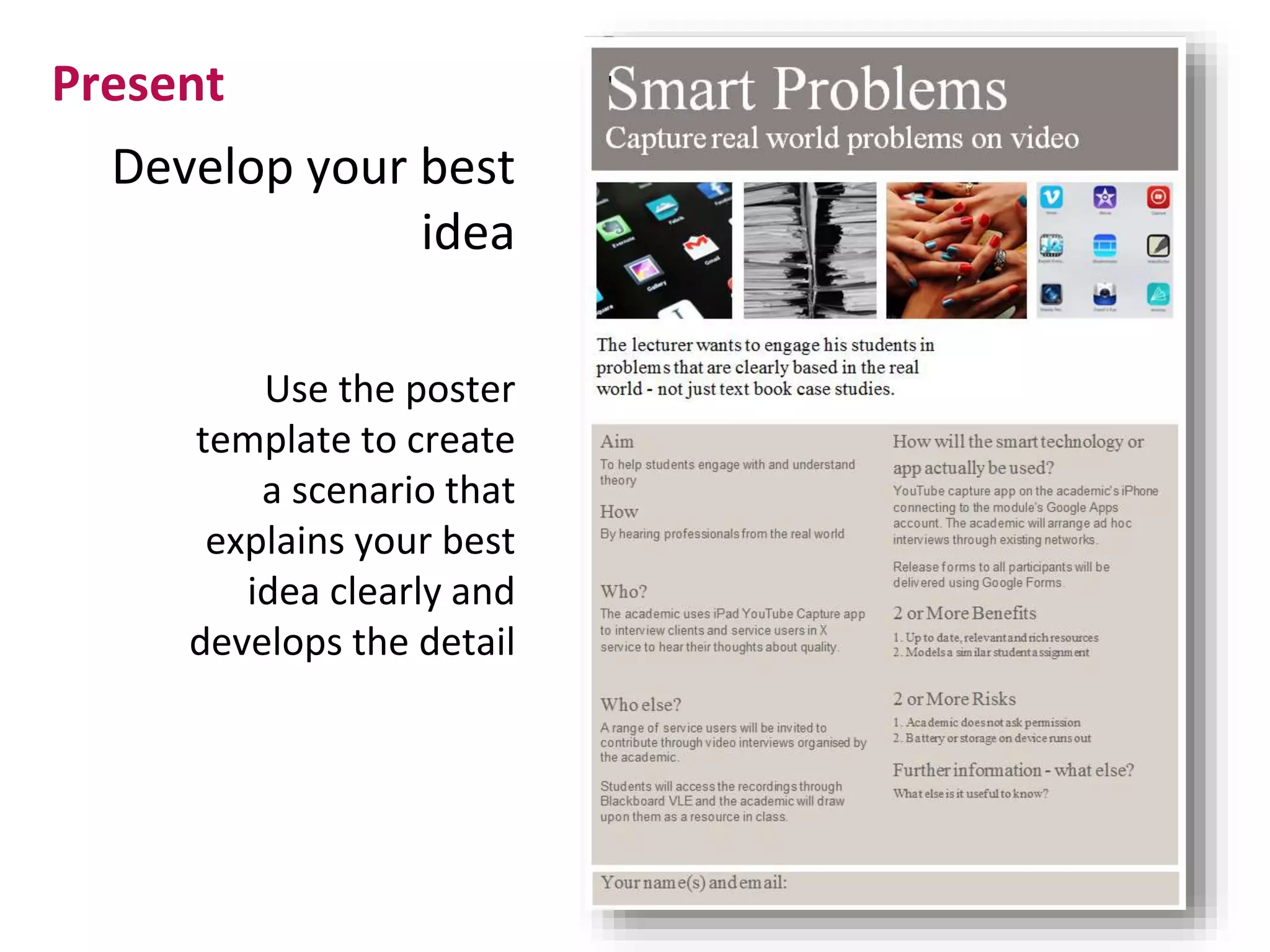 Develop your best
idea
Present
Use the poster
template to create
a scenario that
explains your best
idea clearly and
develops the detail
 