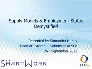 Supply Models & Employment Status
Demystified
Presented by Samantha Hurley
Head of External Relations at APSCo
26th September 2013
 