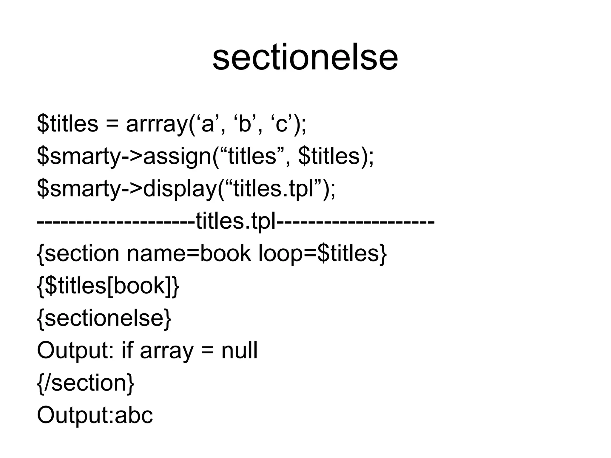 sectionelse $titles = arrray(‘a’, ‘b’, ‘c’); $smarty->assign(“titles”, $titles); $smarty->display(“titles.tpl”); --------------------titles.tpl-------------------- {section name=book loop=$titles} {$titles[book]} {sectionelse} Output: if array = null {/section} Output:abc 
