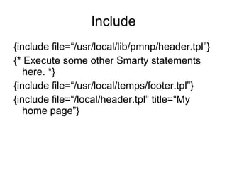 Include {include file=“/usr/local/lib/pmnp/header.tpl”} {* Execute some other Smarty statements here. *} {include file=“/usr/local/temps/footer.tpl”} {include file=“/local/header.tpl” title=“My home page”} 