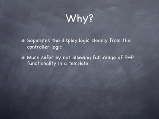 Why?
Separates the display logic cleanly from the
controller logic

Much safer by not allowing full range of PHP
functionality in a template
 