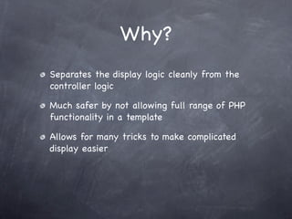 Why?
Separates the display logic cleanly from the
controller logic

Much safer by not allowing full range of PHP
functionality in a template

Allows for many tricks to make complicated
display easier
 