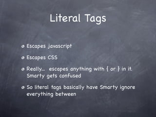 Literal Tags

Escapes javascript

Escapes CSS

Really... escapes anything with { or } in it.
Smarty gets confused

So literal tags basically have Smarty ignore
everything between
 