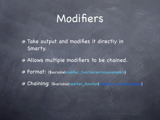 Modiﬁers
Take output and modiﬁes it directly in
Smarty.

Allows multiple modiﬁers to be chained.

Format:   {$variable|modiﬁer_function:extra:parameters}


Chaining:   {$variable|modiﬁer_function|another_one:with:params}
 