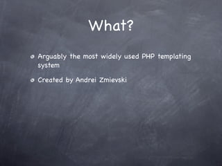 What?
Arguably the most widely used PHP templating
system

Created by Andrei Zmievski
 