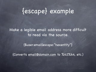 {escape} example

Make a legible email address more difﬁcult
         to read via the source.

       {$user.email|escape:”hexentity”}

 (Converts email@domain.com to %62%64, etc.)
 