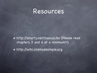 Resources


http://smarty.net/manual/en (Please read
chapters 3 and 4 at a minimum!!!)

http://wiki.cmsmadesimple.org
 