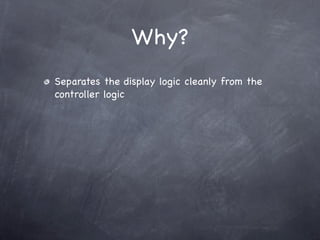 Why?
Separates the display logic cleanly from the
controller logic
 