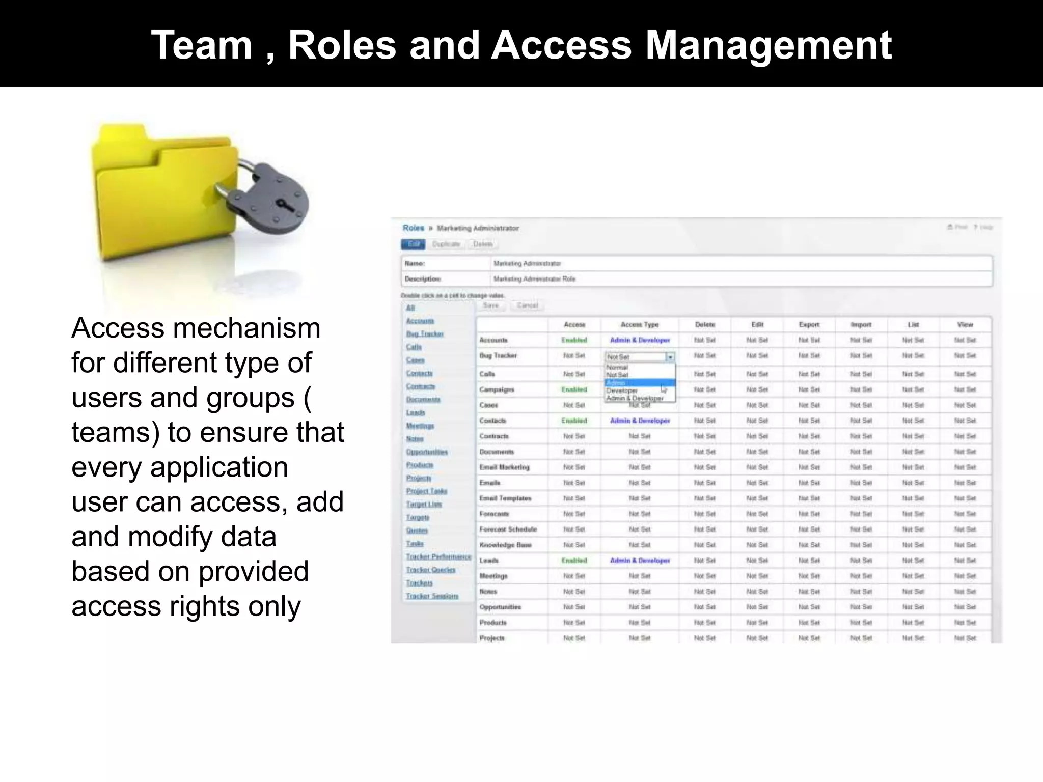 Team , Roles and Access Management 
Access mechanism 
for different type of 
users and groups ( 
teams) to ensure that 
every application 
user can access, add 
and modify data 
based on provided 
access rights only 
 